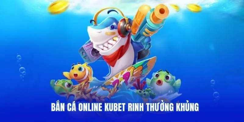 Bắn cá online Kubet rinh thưởng khủng