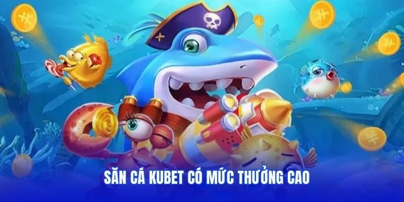 Săn cá Kubet có mức thưởng cao